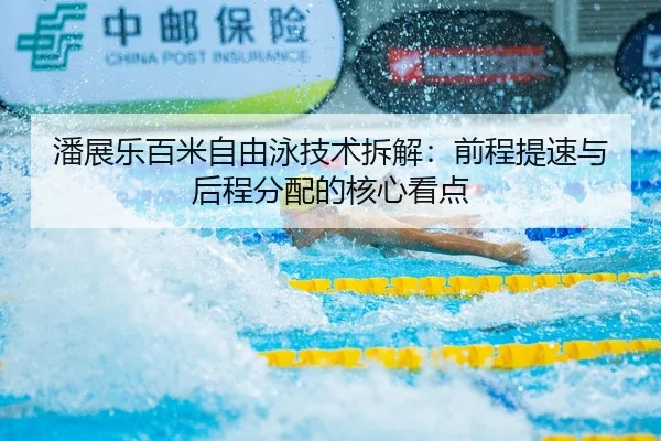 潘展乐百米自由泳技术拆解：前程提速与后程分配的核心看点