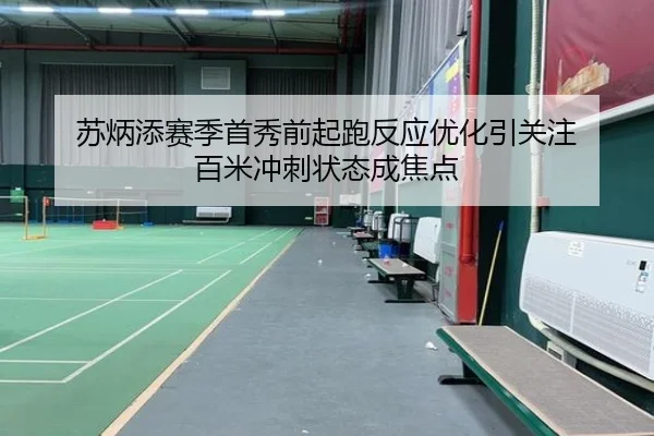 苏炳添赛季首秀前起跑反应优化引关注 百米冲刺状态成焦点